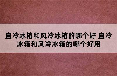 直冷冰箱和风冷冰箱的哪个好 直冷冰箱和风冷冰箱的哪个好用